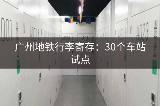 广州地铁行李寄存：30个车站试点，出行更轻松！