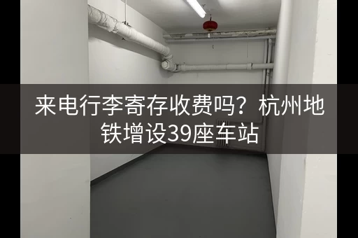 来电行李寄存收费吗？杭州地铁增设39座车站