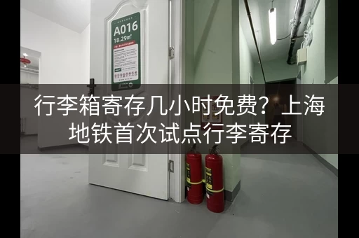 行李箱寄存几小时免费？上海地铁首次试点行李寄存