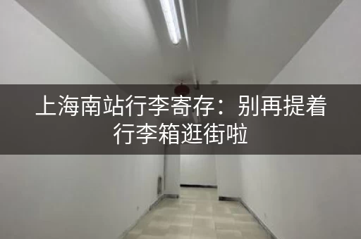 上海南站行李寄存：别再提着行李箱逛街啦