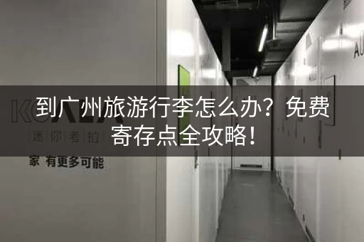 到广州旅游行李怎么办？免费寄存点全攻略！