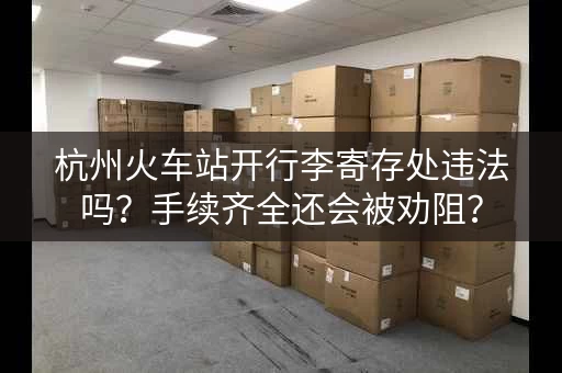 杭州火车站开行李寄存处违法吗？手续齐全还会被劝阻？