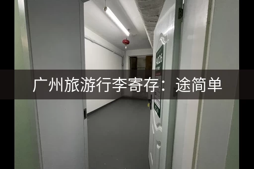 广州旅游行李寄存：途简单，方便省心更实惠