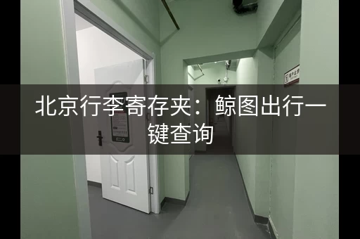 北京行李寄存夹：鲸图出行一键查询，方便快捷