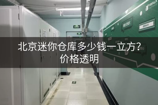 北京迷你仓库多少钱一立方？价格透明，安全可靠！