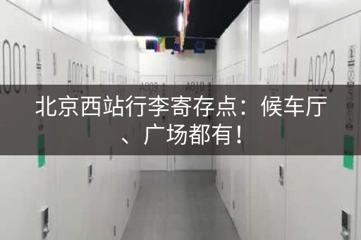 北京西站行李寄存点：候车厅、广场都有！