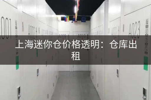 上海迷你仓价格透明：仓库出租，价格表公开
