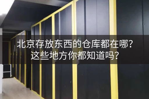 北京存放东西的仓库都在哪？这些地方你都知道吗？