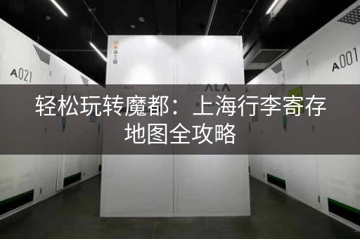 轻松玩转魔都：上海行李寄存地图全攻略