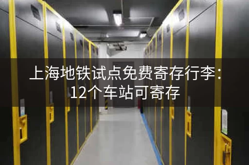 上海地铁试点免费寄存行李：12个车站可寄存