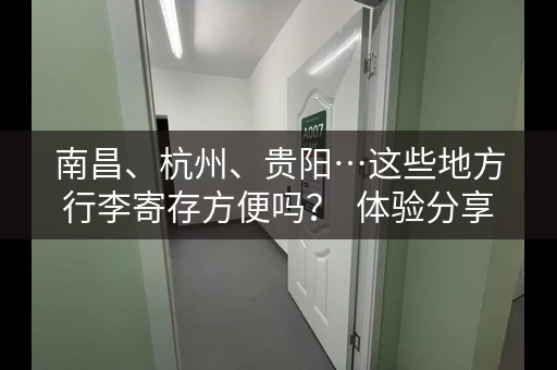 南昌、杭州、贵阳…这些地方行李寄存方便吗？  体验分享告诉你