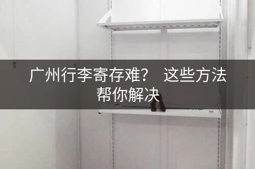 广州行李寄存难？  这些方法帮你解决