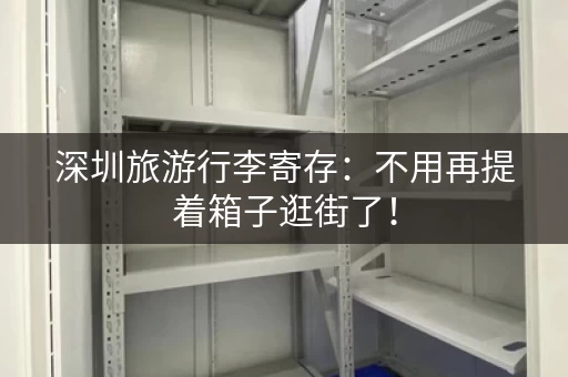 深圳旅游行李寄存：不用再提着箱子逛街了！