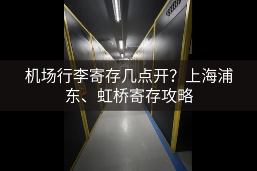 机场行李寄存几点开？上海浦东、虹桥寄存攻略