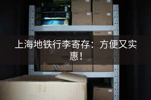 上海地铁行李寄存：方便又实惠！