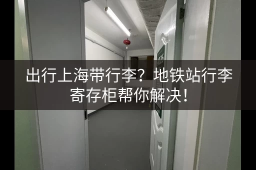 出行上海带行李？地铁站行李寄存柜帮你解决！