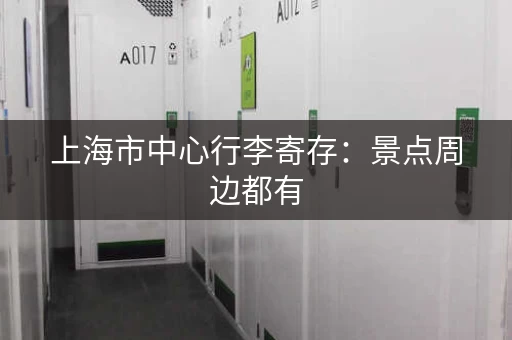 上海市中心行李寄存：景点周边都有，逛街更轻松