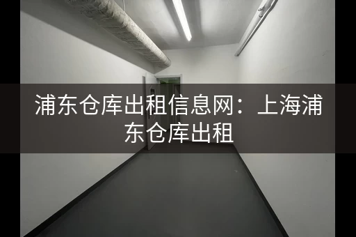 浦东仓库出租信息网：上海浦东仓库出租，找仓库更方便