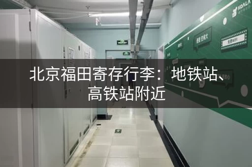 北京福田寄存行李：地铁站、高铁站附近，方便快捷