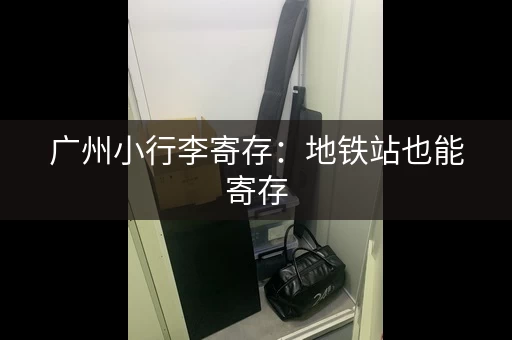 广州小行李寄存：地铁站也能寄存，出行更轻松