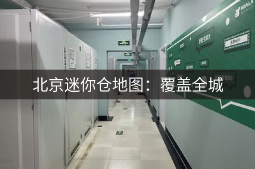 北京迷你仓地图：覆盖全城，方便快捷，轻松找到