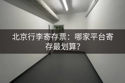 北京行李寄存票：哪家平台寄存最划算？