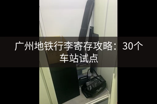 广州地铁行李寄存攻略：30个车站试点，方便出行