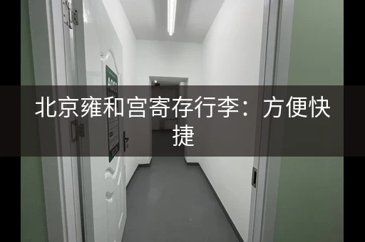 北京雍和宫寄存行李：方便快捷，不用再提着走