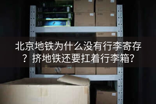 北京地铁为什么没有行李寄存？挤地铁还要扛着行李箱？
