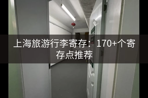 上海旅游行李寄存：170+个寄存点推荐