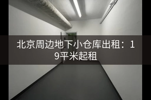 北京周边地下小仓库出租：19平米起租，月租300元，押一付十二