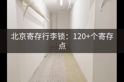 北京寄存行李锁：120+个寄存点，方便省心