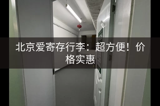 北京爱寄存行李：超方便！价格实惠，解放你的双手