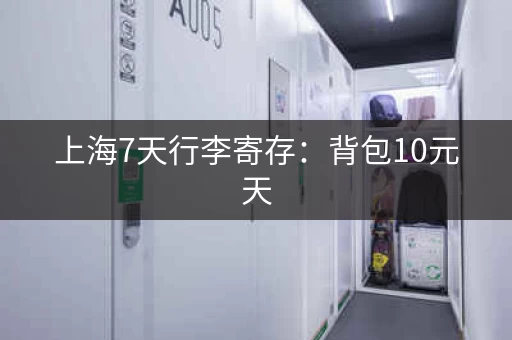 上海7天行李寄存：背包10元天，行李箱20元天，价格实惠