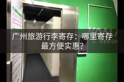 广州旅游行李寄存：哪里寄存最方便实惠？