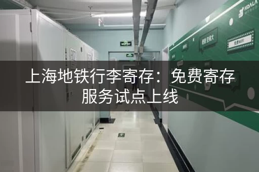 上海地铁行李寄存：免费寄存服务试点上线