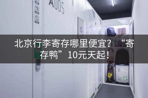 北京行李寄存哪里便宜？“寄存鸭”10元天起！