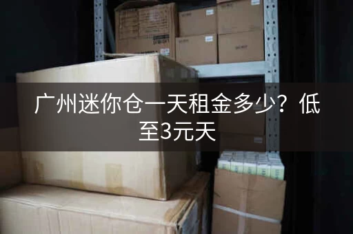 广州迷你仓一天租金多少？低至3元天
