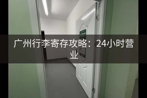 广州行李寄存攻略：24小时营业，景点、车站附近都有！