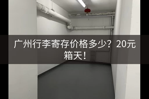 广州行李寄存价格多少？20元箱天！