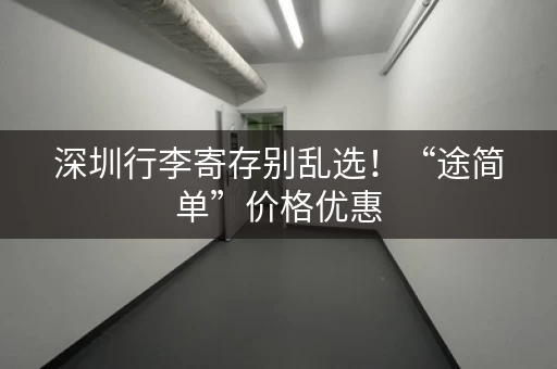 深圳行李寄存别乱选！“途简单”价格优惠，安全靠谱！