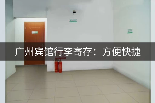 广州宾馆行李寄存：方便快捷，省心省力