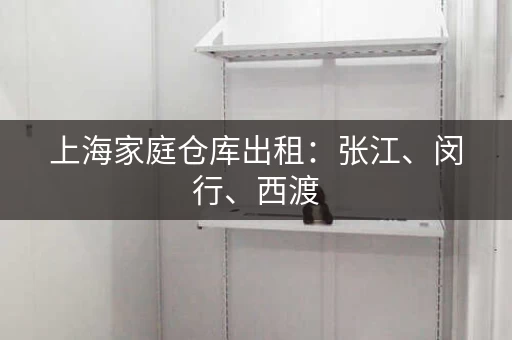 上海家庭仓库出租：张江、闵行、西渡，满足各种需求！