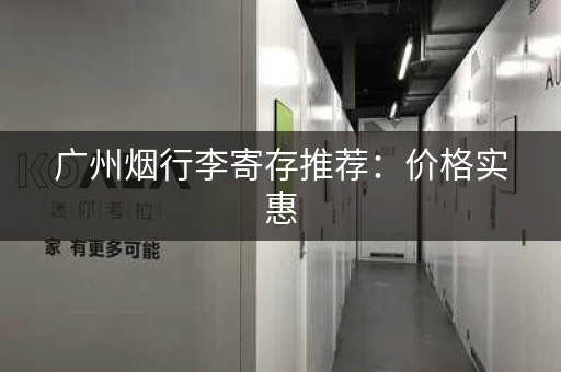 广州烟行李寄存推荐：价格实惠，服务周到