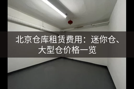 北京仓库租赁费用：迷你仓、大型仓价格一览