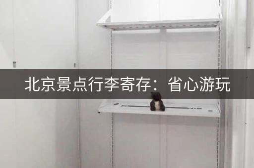 北京景点行李寄存：省心游玩