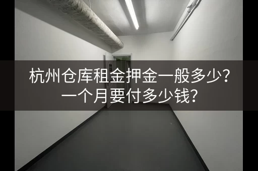 杭州仓库租金押金一般多少？一个月要付多少钱？