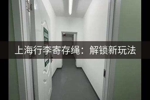 上海行李寄存绳：解锁新玩法，逛累了就寄存！