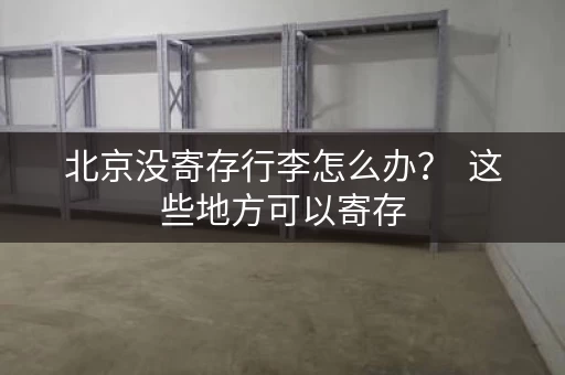 北京没寄存行李怎么办？  这些地方可以寄存