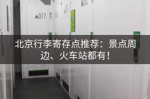 北京行李寄存点推荐：景点周边、火车站都有！